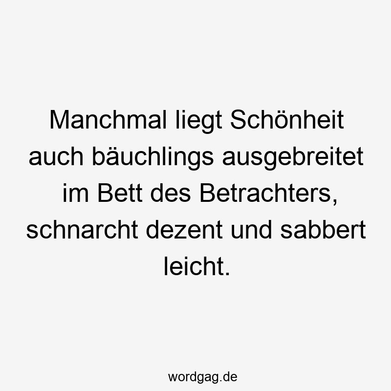37 Lustige leicht Sprüche - Manchmal liegt Schönheit auch bäuchlings ausgebreitet im Bett des Betrachters, schnarcht dezent und sabbert leicht.