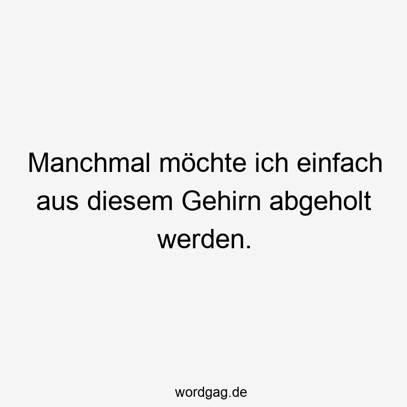 Manchmal möchte ich einfach aus diesem Gehirn abgeholt werden.