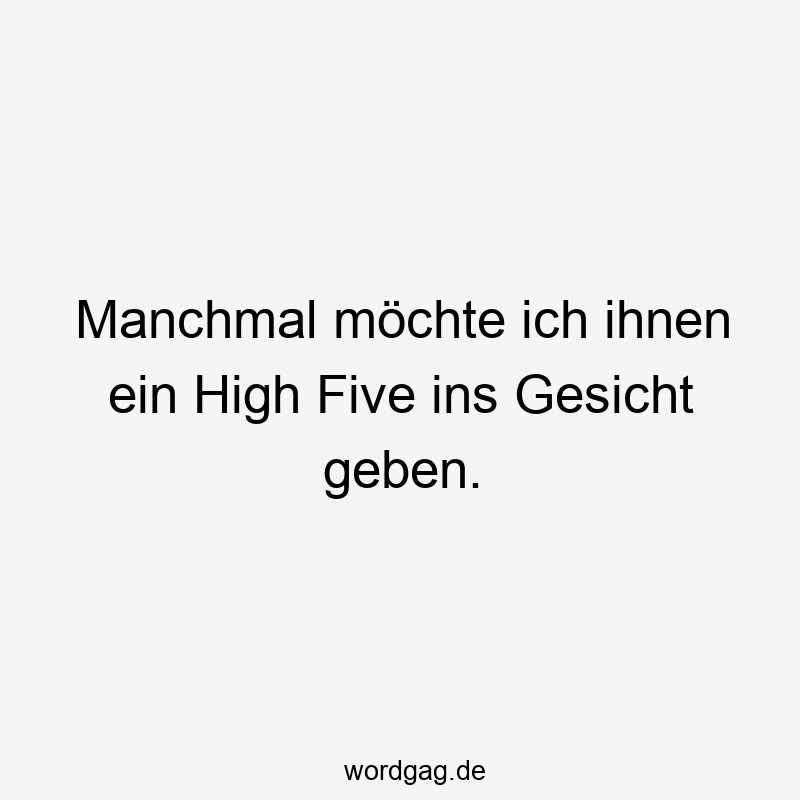 Manchmal möchte ich ihnen ein High Five ins Gesicht geben.