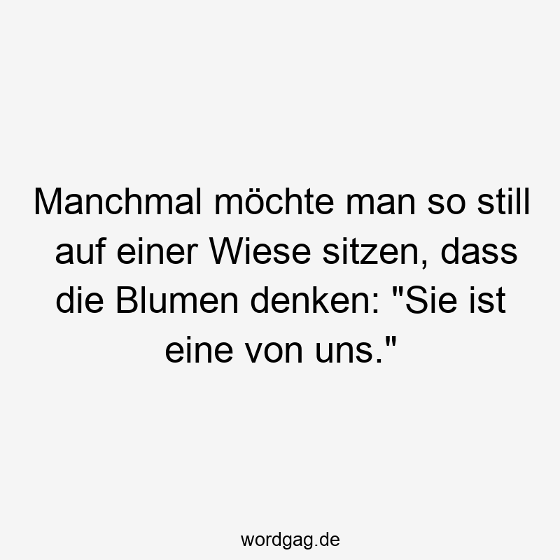 Manchmal möchte man so still auf einer Wiese sitzen, dass die Blumen denken: "Sie ist eine von uns."