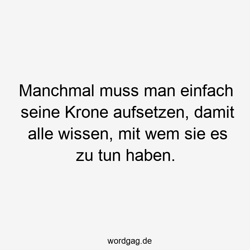 Manchmal muss man einfach seine Krone aufsetzen, damit alle wissen, mit wem sie es zu tun haben.