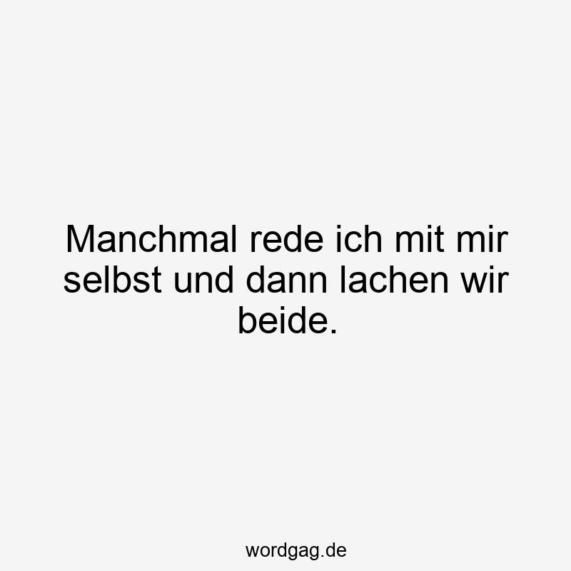 Manchmal rede ich mit mir selbst und dann lachen wir beide.