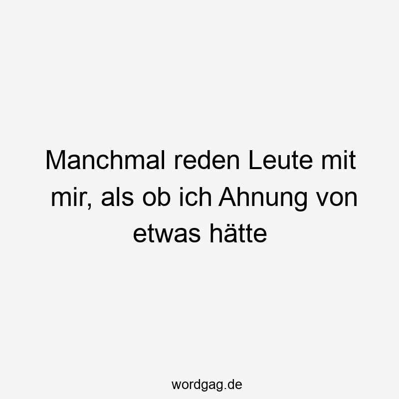 Manchmal reden Leute mit mir, als ob ich Ahnung von etwas hätte