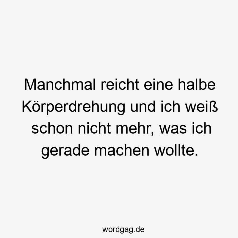 Manchmal reicht eine halbe Körperdrehung und ich weiß schon nicht mehr, was ich gerade machen wollte.