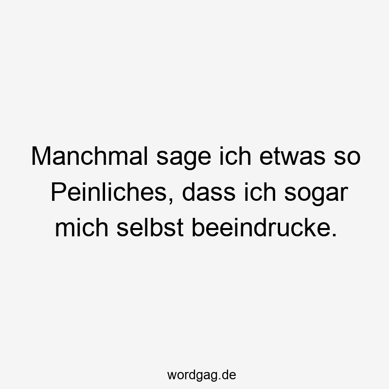 Manchmal sage ich etwas so Peinliches, dass ich sogar mich selbst beeindrucke.