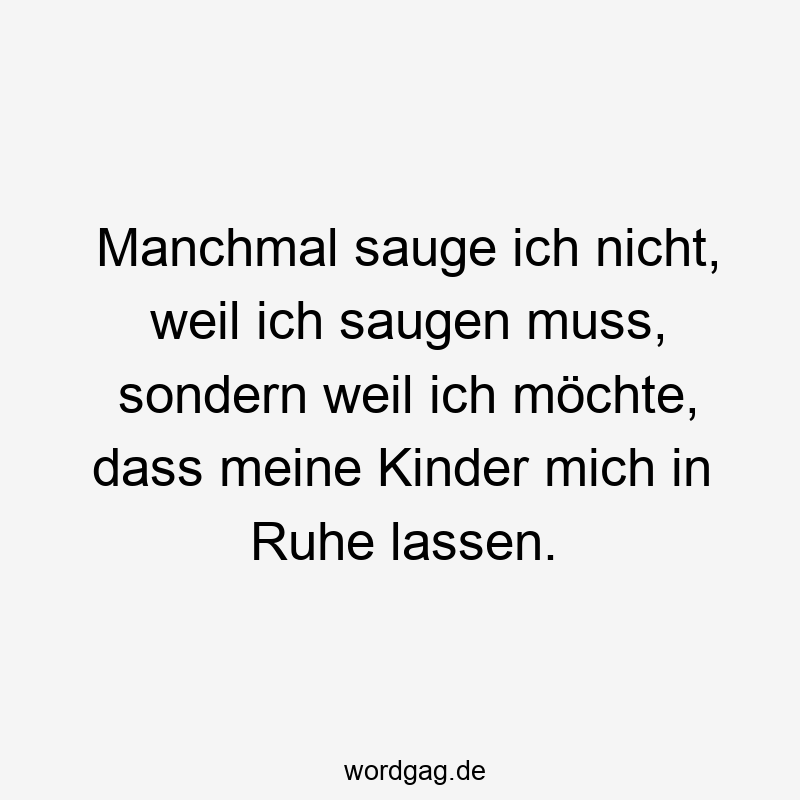195 Lustige lassen Sprüche - Manchmal sauge ich nicht, weil ich saugen muss, sondern weil ich möchte, dass meine Kinder mich in Ruhe lassen.
