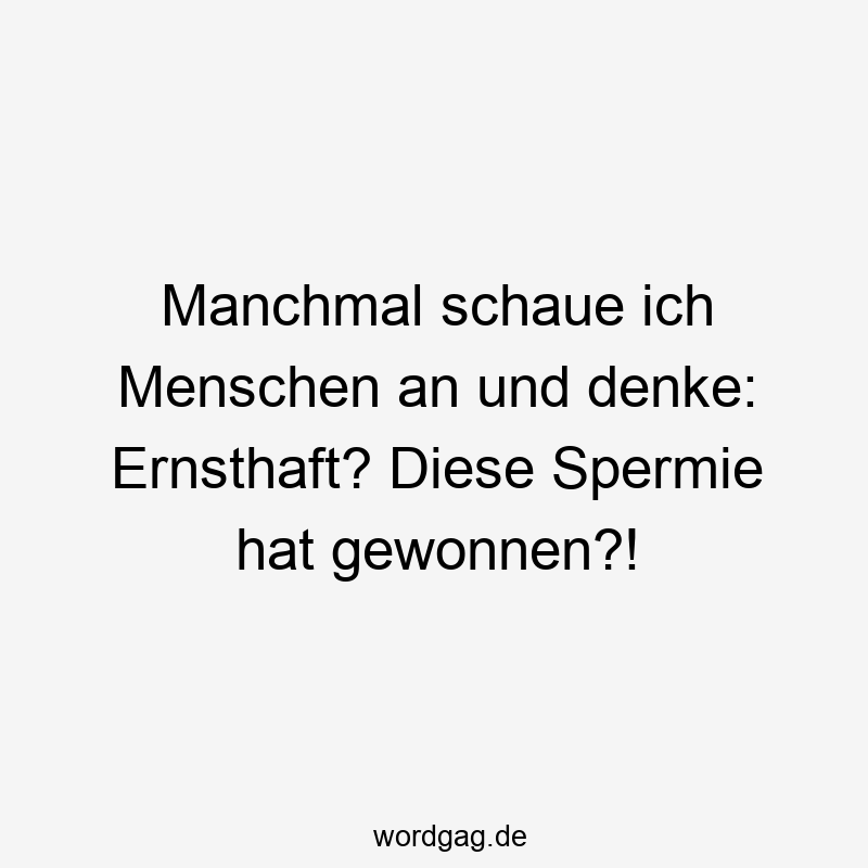 Manchmal schaue ich Menschen an und denke: Ernsthaft? Diese Spermie hat gewonnen?!