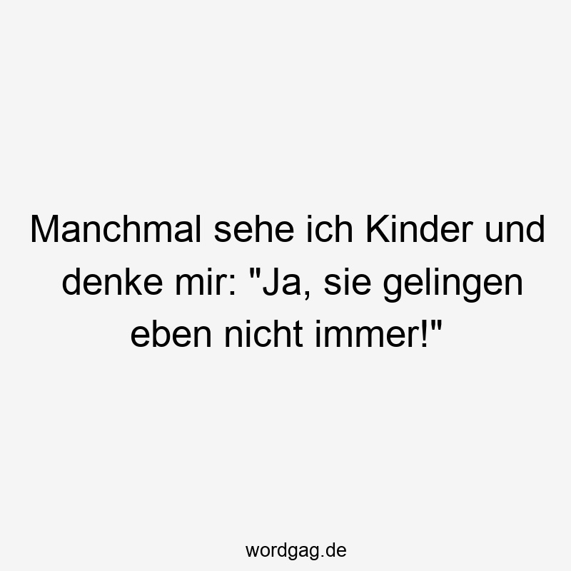 Manchmal sehe ich Kinder und denke mir: „Ja, sie gelingen eben nicht immer!“