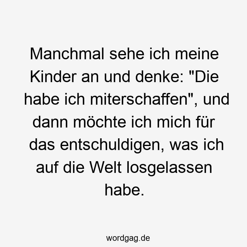 Manchmal sehe ich meine Kinder an und denke: „Die habe ich miterschaffen“, und dann möchte ich mich für das entschuldigen, was ich auf die Welt losgelassen habe.