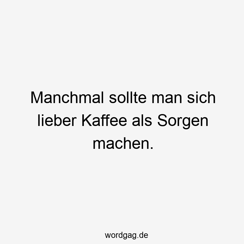 Manchmal sollte man sich lieber Kaffee als Sorgen machen.