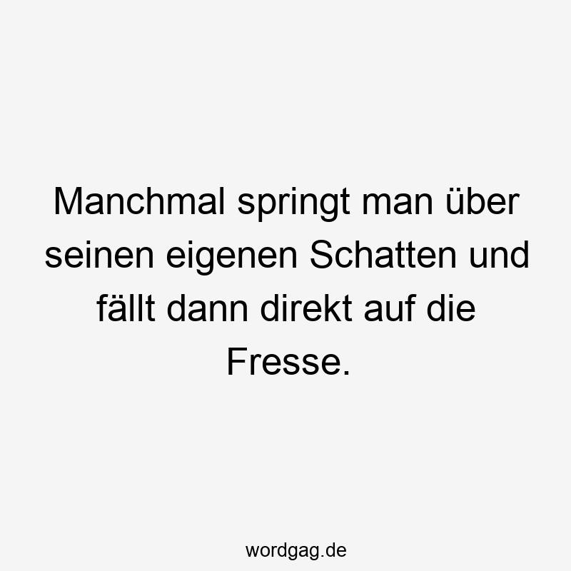 Manchmal springt man über seinen eigenen Schatten und fällt dann direkt auf die Fresse.