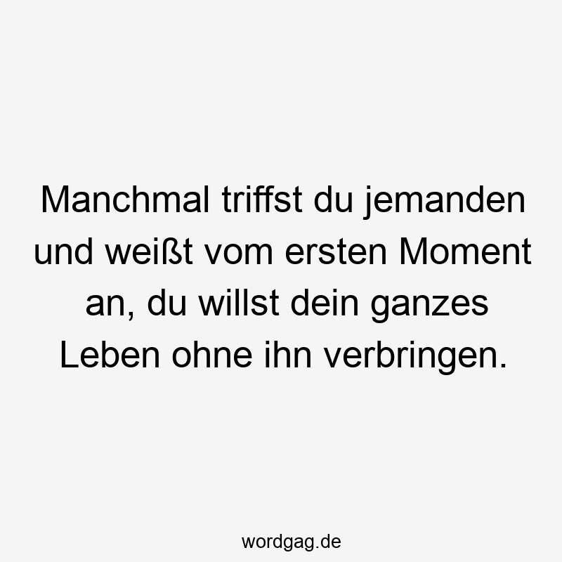 Manchmal triffst du jemanden und weißt vom ersten Moment an, du willst dein ganzes Leben ohne ihn verbringen.