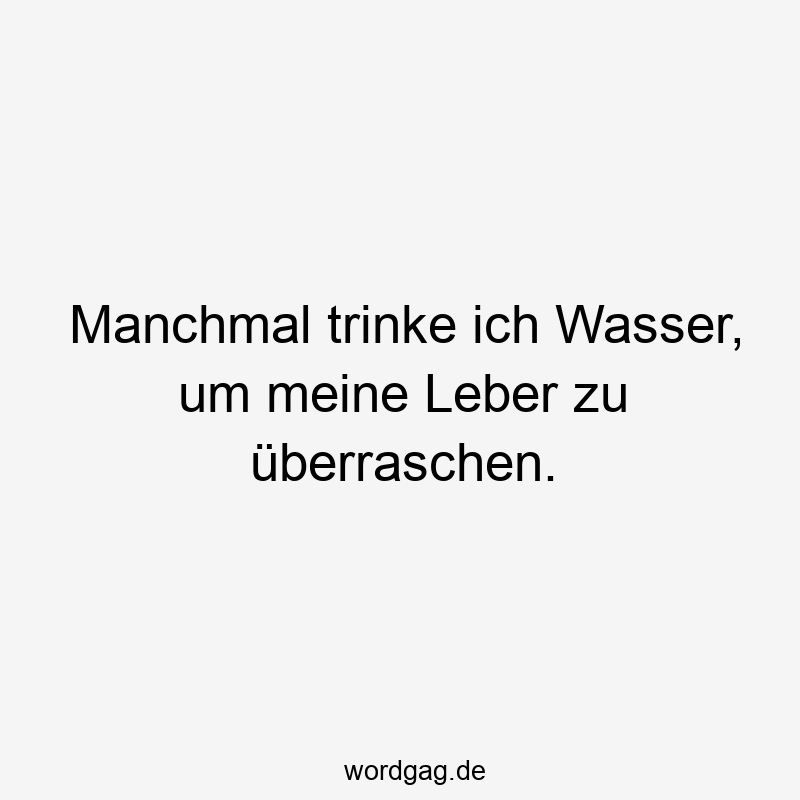 Manchmal trinke ich Wasser, um meine Leber zu überraschen.