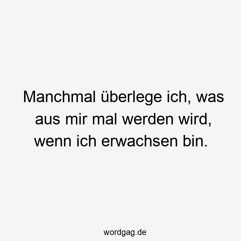 Manchmal überlege ich, was aus mir mal werden wird, wenn ich erwachsen bin.