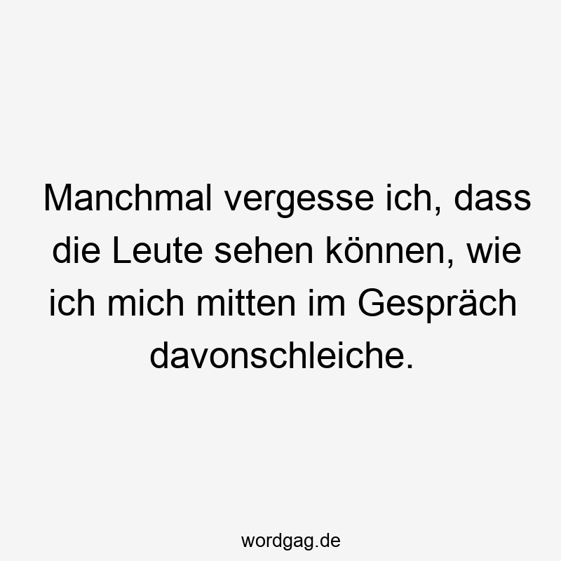 Manchmal vergesse ich, dass die Leute sehen können, wie ich mich mitten im Gespräch davonschleiche.