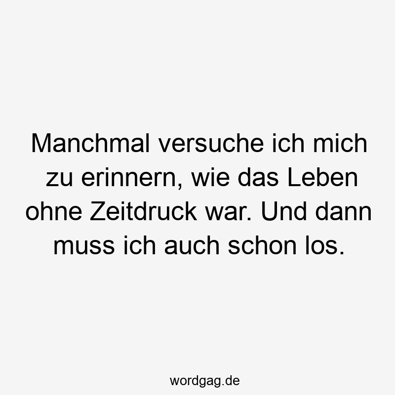 Manchmal versuche ich mich zu erinnern, wie das Leben ohne Zeitdruck war. Und dann muss ich auch schon los.