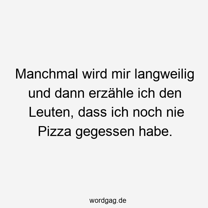 Manchmal wird mir langweilig und dann erzähle ich den Leuten, dass ich noch nie Pizza gegessen habe.