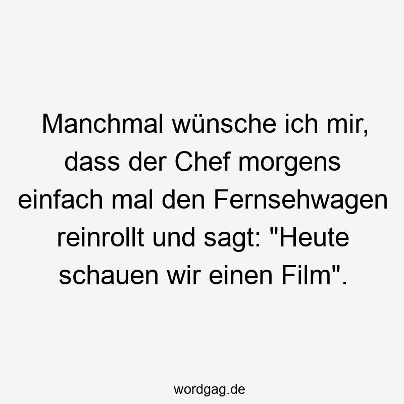 Manchmal wünsche ich mir, dass der Chef morgens einfach mal den Fernsehwagen reinrollt und sagt: "Heute schauen wir einen Film".