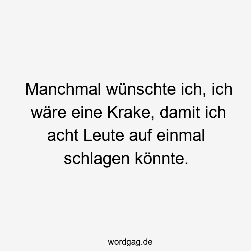 Manchmal wünschte ich, ich wäre eine Krake, damit ich acht Leute auf einmal schlagen könnte.