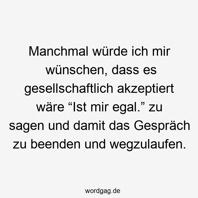 Manchmal würde ich mir wünschen, dass es gesellschaftlich akzeptiert wäre “Ist mir egal.” zu sagen und damit das Gespräch zu beenden und wegzulaufen.