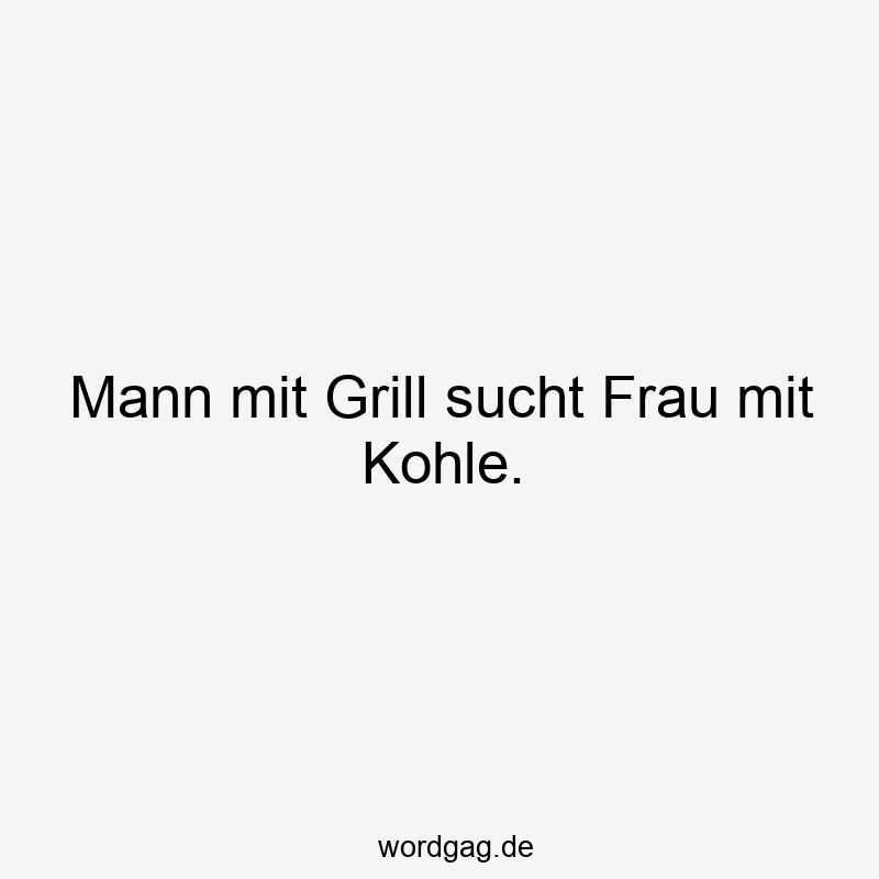 Mann mit Grill sucht Frau mit Kohle.