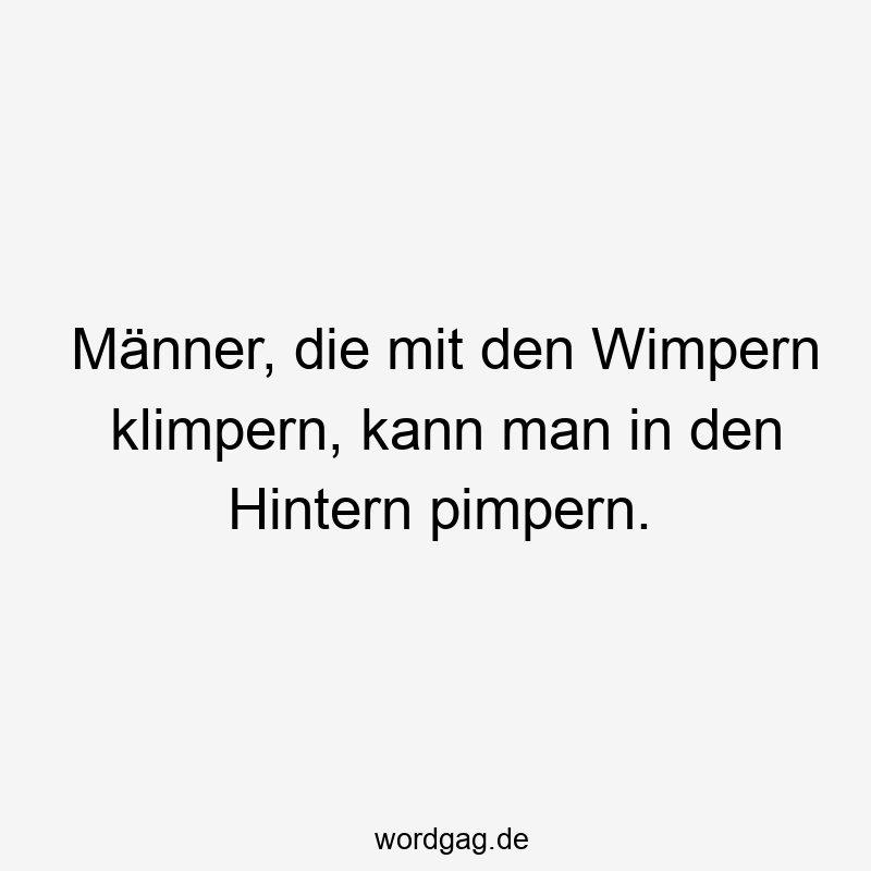 Männer, die mit den Wimpern klimpern, kann man in den Hintern pimpern.