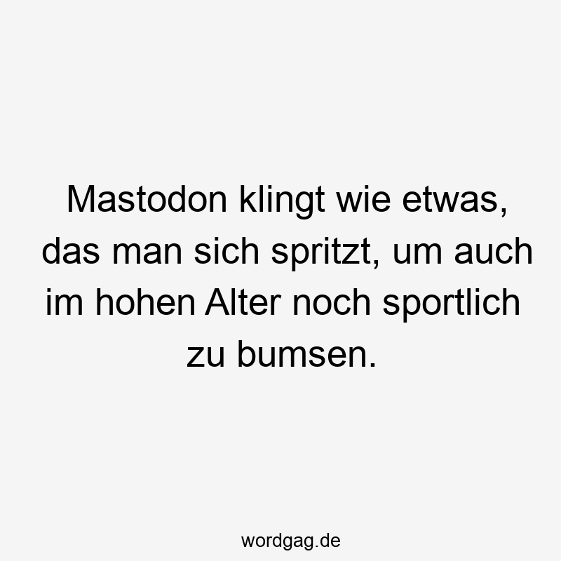 Mastodon klingt wie etwas, das man sich spritzt, um auch im hohen Alter noch sportlich zu bumsen.