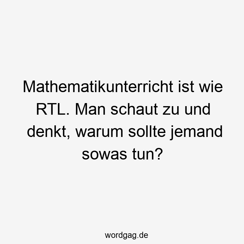 Mathematikunterricht ist wie RTL. Man schaut zu und denkt, warum sollte jemand sowas tun?