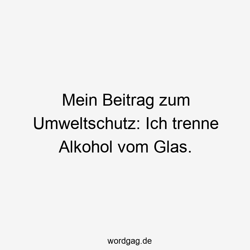 Mein Beitrag zum Umweltschutz: Ich trenne Alkohol vom Glas.