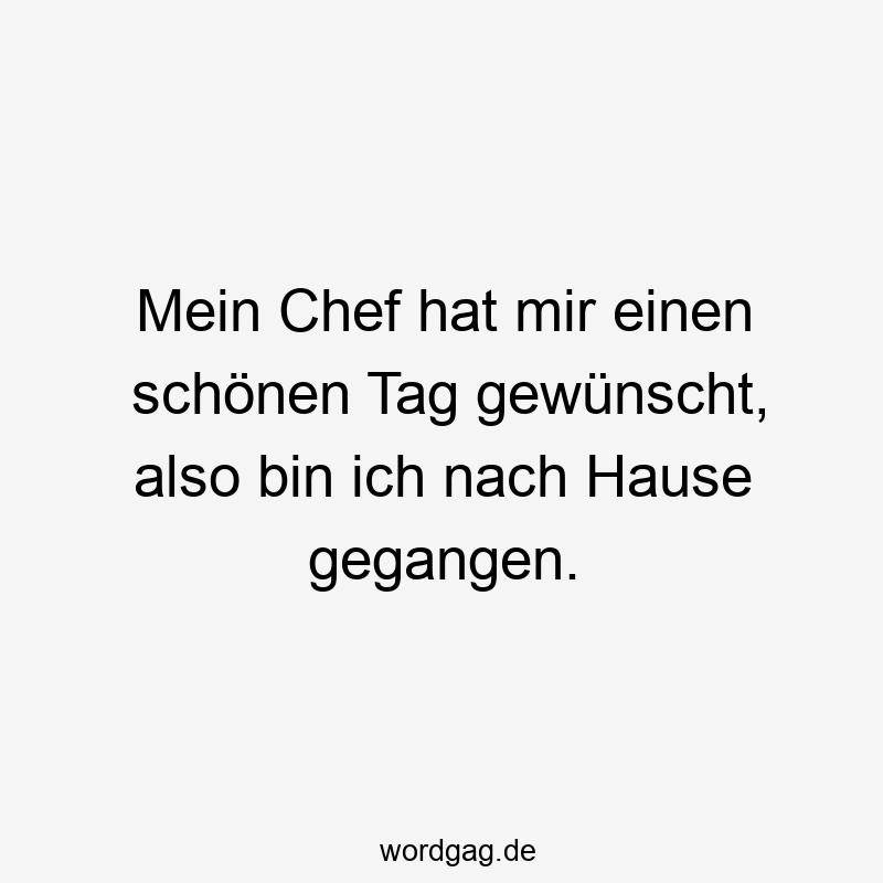 Mein Chef hat mir einen schönen Tag gewünscht, also bin ich nach Hause gegangen.