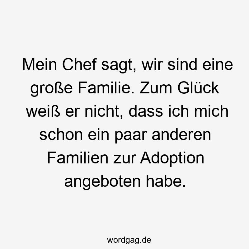 Mein Chef sagt, wir sind eine große Familie. Zum Glück weiß er nicht, dass ich mich schon ein paar anderen Familien zur Adoption angeboten habe.