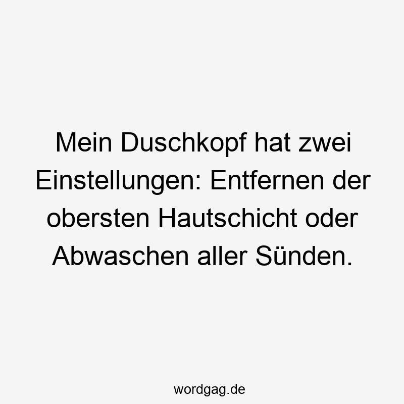 Mein Duschkopf hat zwei Einstellungen: Entfernen der obersten Hautschicht oder Abwaschen aller Sünden.