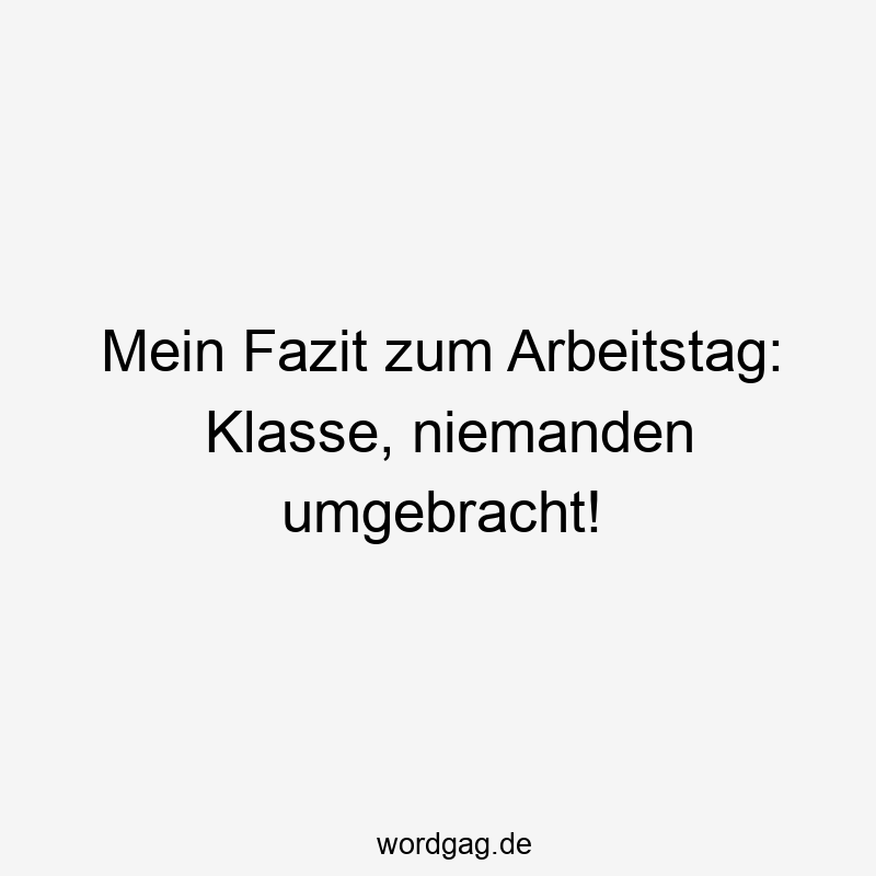 Mein Fazit zum Arbeitstag: Klasse, niemanden umgebracht!