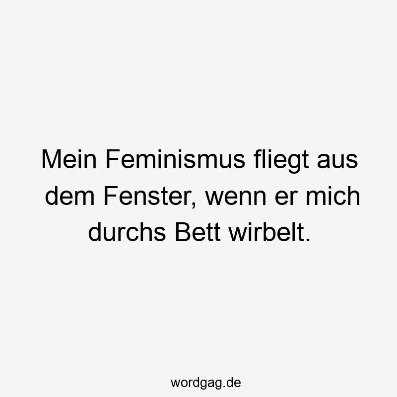 Mein Feminismus fliegt aus dem Fenster, wenn er mich durchs Bett wirbelt.