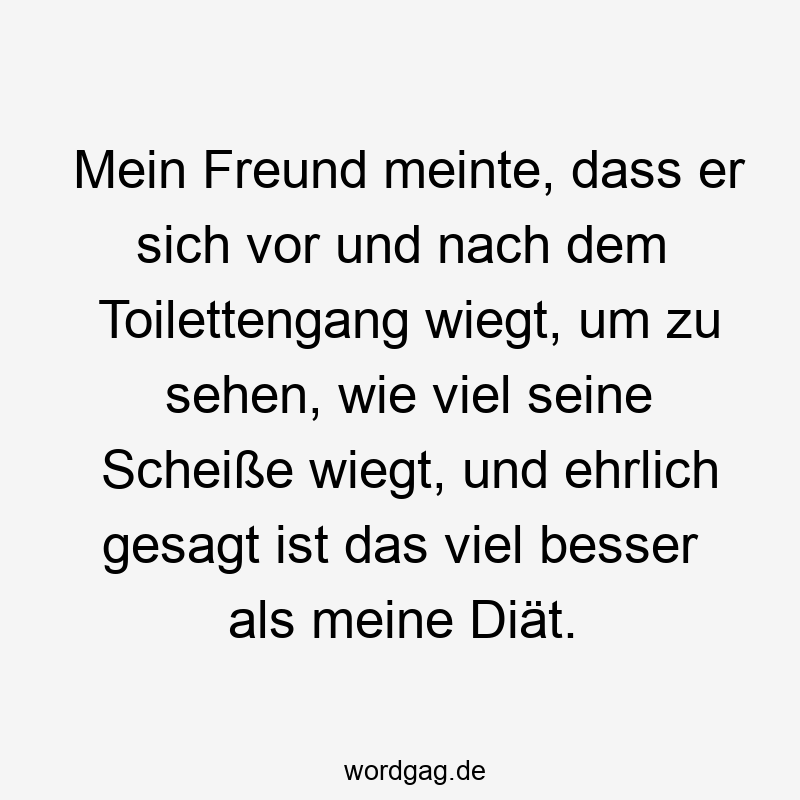 Mein Freund meinte, dass er sich vor und nach dem Toilettengang wiegt, um zu sehen, wie viel seine Scheiße wiegt, und ehrlich gesagt ist das viel besser als meine Diät.