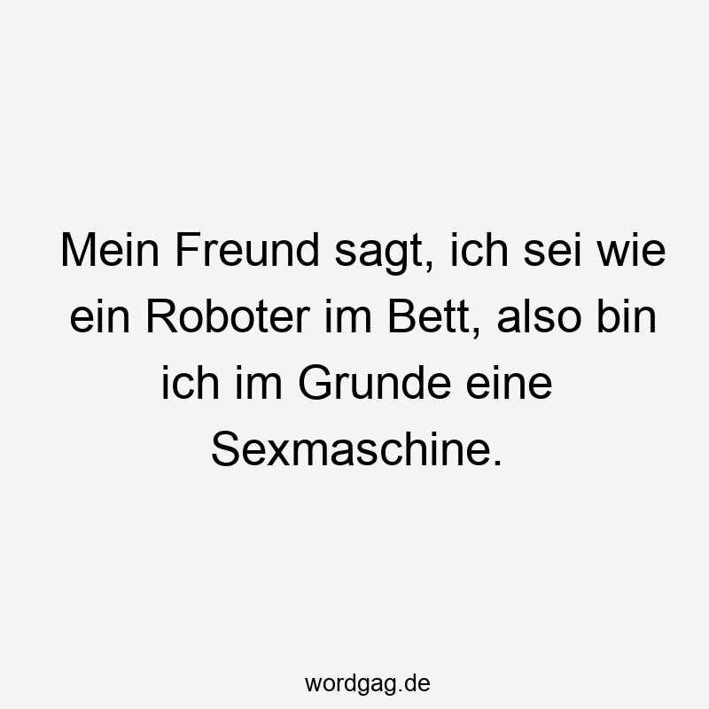 Mein Freund sagt, ich sei wie ein Roboter im Bett, also bin ich im Grunde eine Sexmaschine.
