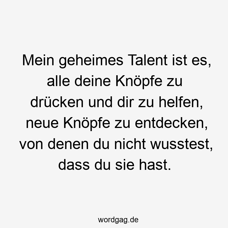 Mein geheimes Talent ist es, alle deine Knöpfe zu drücken und dir zu helfen, neue Knöpfe zu entdecken, von denen du nicht wusstest, dass du sie hast.