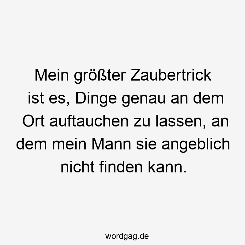 195 Lustige lassen Sprüche - Mein größter Zaubertrick ist es, Dinge genau an dem Ort auftauchen zu lassen, an dem mein Mann sie angeblich nicht finden kann.