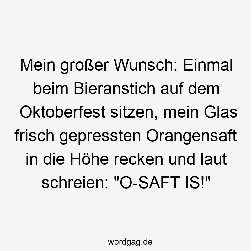 Lustige Orangensaft Sprüche - Mein großer Wunsch: Einmal beim Bieranstich auf dem Oktoberfest sitzen, mein Glas frisch gepressten Orangensaft in die Höhe recken und laut schreien: „O-SAFT IS!“