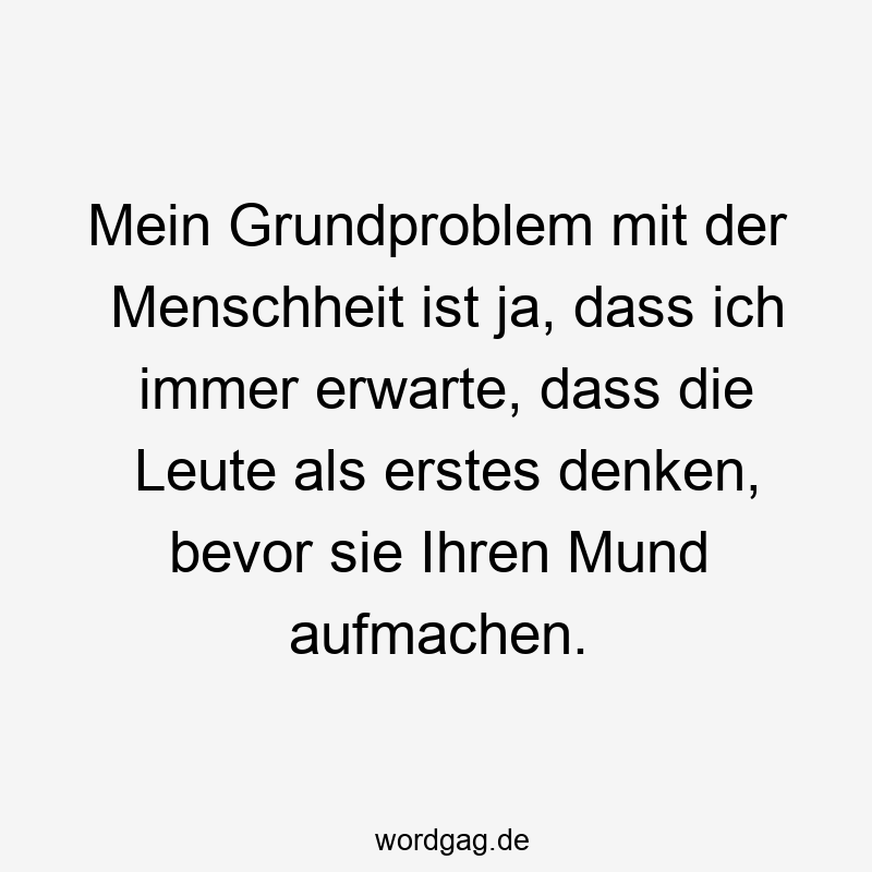 Mein Grundproblem mit der Menschheit ist ja, dass ich immer erwarte, dass die Leute als erstes denken, bevor sie Ihren Mund aufmachen.