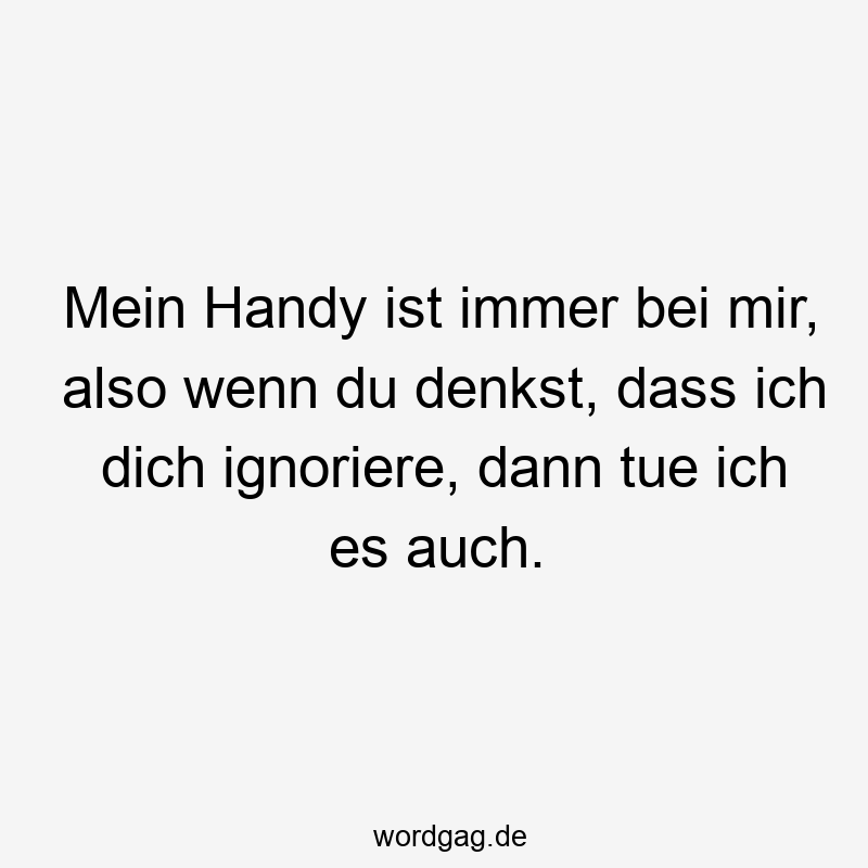 Mein Handy ist immer bei mir, also wenn du denkst, dass ich dich ignoriere, dann tue ich es auch.