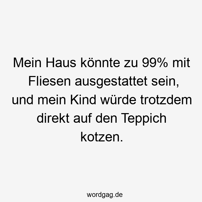 Lustige Sprüche: Kotzen - Mein Haus könnte zu 99% mit Fliesen ausgestattet sein, und mein Kind würde trotzdem direkt auf den Teppich kotzen.