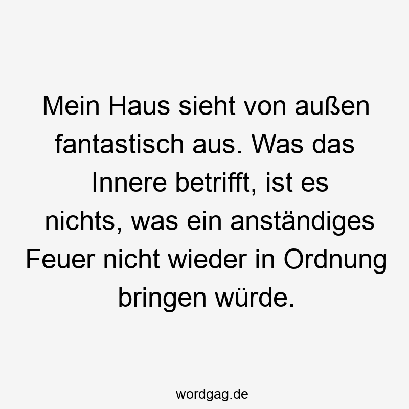 Lustige Sprüche: Fantastisch - Mein Haus sieht von außen fantastisch aus. Was das Innere betrifft, ist es nichts, was ein anständiges Feuer nicht wieder in Ordnung bringen würde.