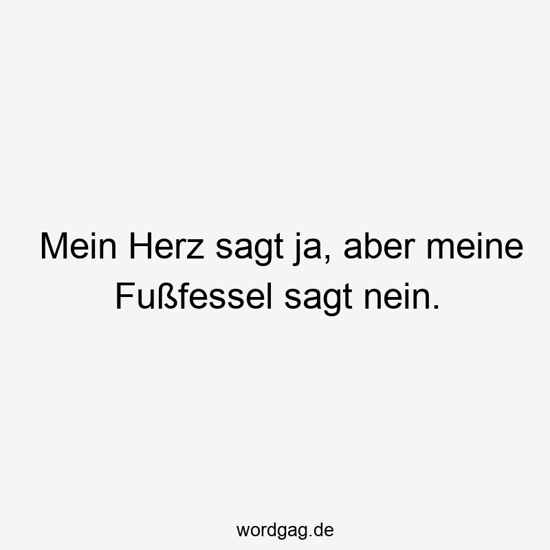 Mein Herz sagt ja, aber meine Fußfessel sagt nein.