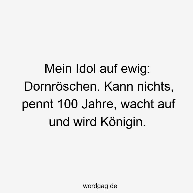 Mein Idol auf ewig: Dornröschen. Kann nichts, pennt 100 Jahre, wacht auf und wird Königin.