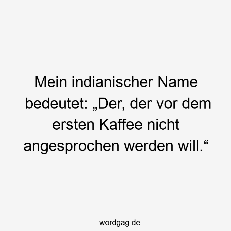 Mein indianischer Name bedeutet: „Der, der vor dem ersten Kaffee nicht angesprochen werden will.“