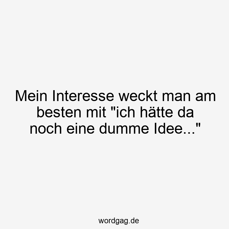 Mein Interesse weckt man am besten mit „ich hätte da noch eine dumme Idee…“