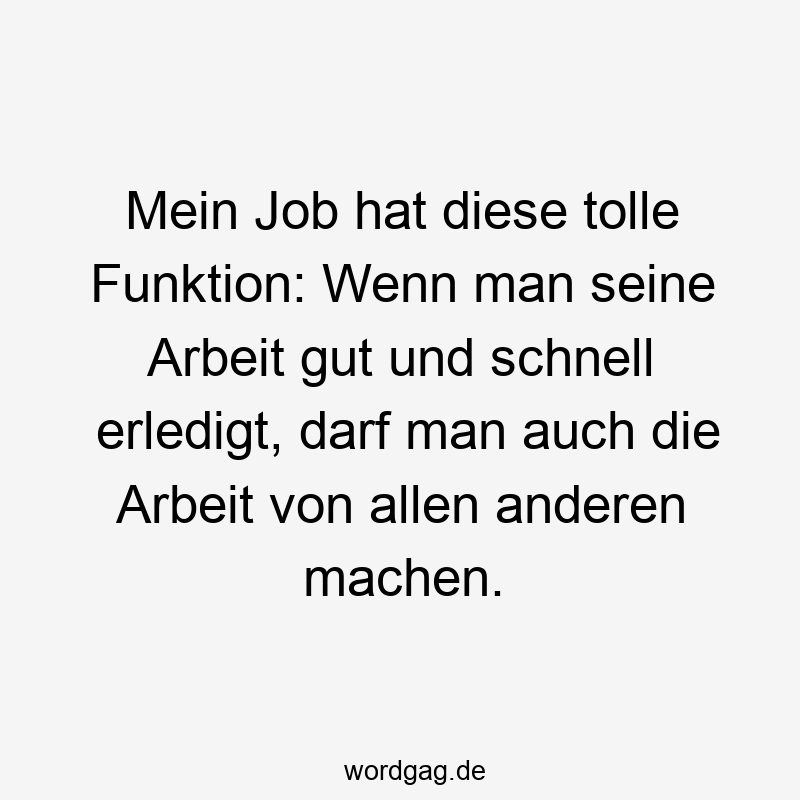 24 Lustige Tolle Sprüche - Mein Job hat diese tolle Funktion: Wenn man seine Arbeit gut und schnell erledigt, darf man auch die Arbeit von allen anderen machen.