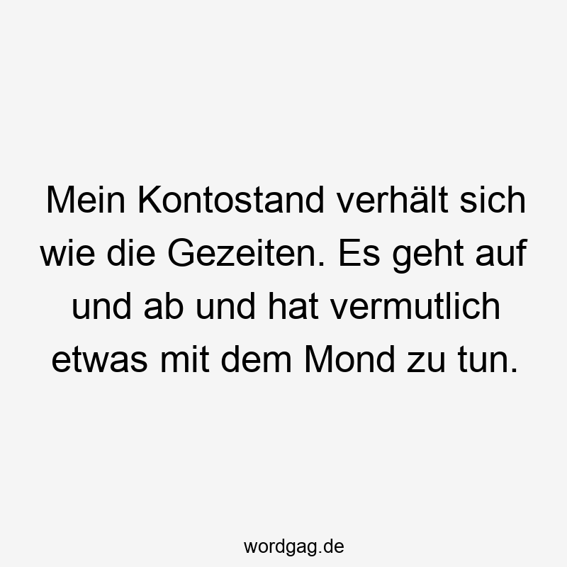 Mein Kontostand verhält sich wie die Gezeiten. Es geht auf und ab und hat vermutlich etwas mit dem Mond zu tun.