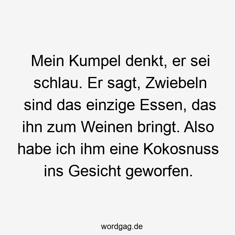 Mein Kumpel denkt, er sei schlau. Er sagt, Zwiebeln sind das einzige Essen, das ihn zum Weinen bringt. Also habe ich ihm eine Kokosnuss ins Gesicht geworfen.